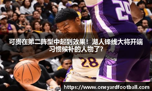 可贵在第二阵型中起到效果！湖人锋线大将开端习惯候补的人物了？